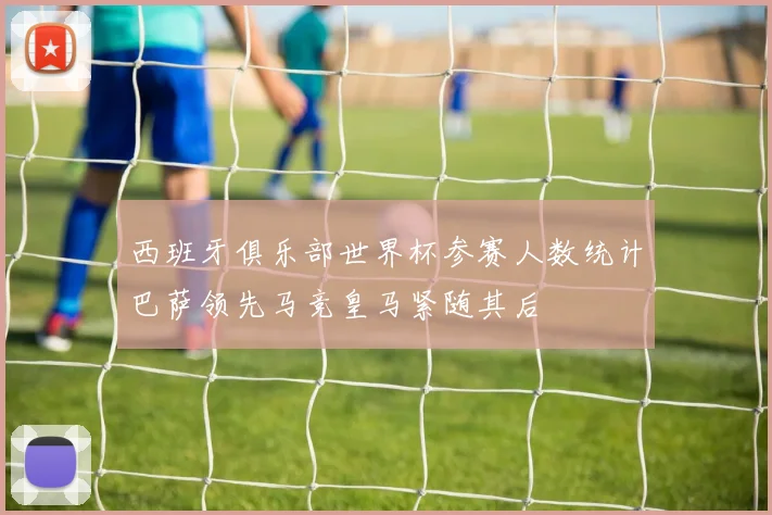 西班牙俱乐部世界杯参赛人数统计巴萨领先马竞皇马紧随其后