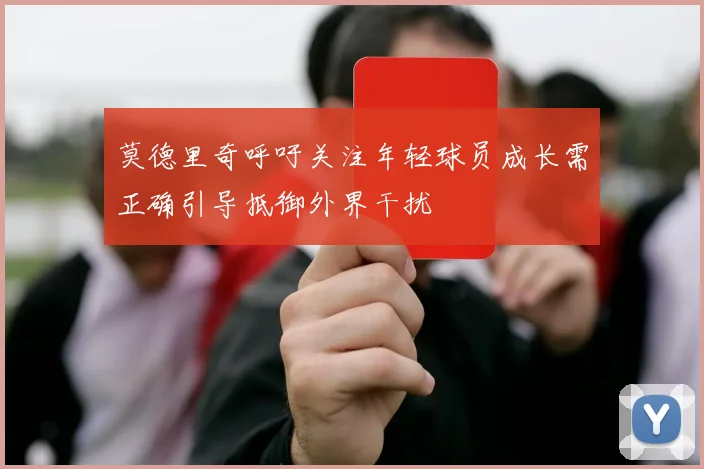 莫德里奇呼吁关注年轻球员成长需正确引导抵御外界干扰
