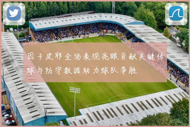 因卡皮耶全场表现亮眼贡献关键传球与防守数据助力球队争胜