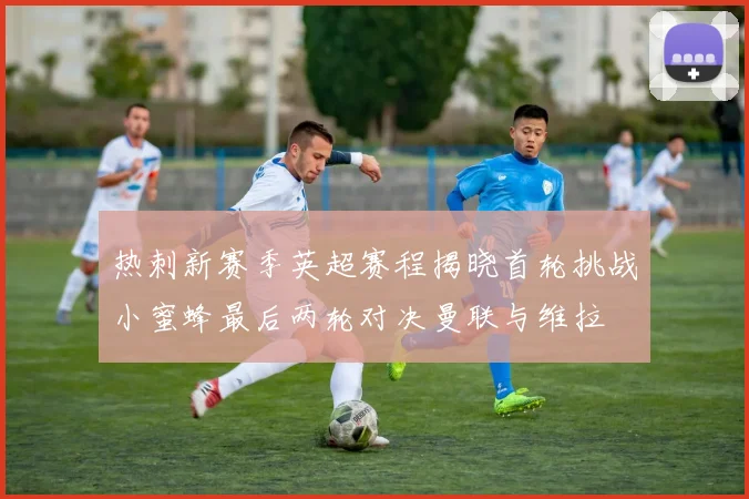 热刺新赛季英超赛程揭晓首轮挑战小蜜蜂最后两轮对决曼联与维拉