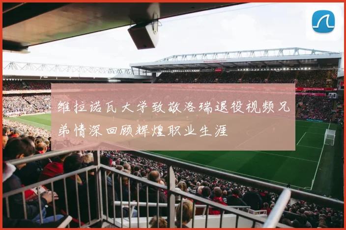 维拉诺瓦大学致敬洛瑞退役视频兄弟情深回顾辉煌职业生涯