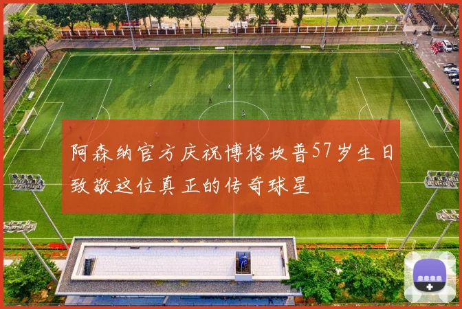 阿森纳官方庆祝博格坎普57岁生日致敬这位真正的传奇球星