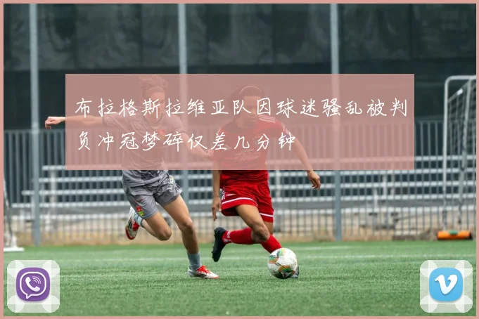 布拉格斯拉维亚队因球迷骚乱被判负冲冠梦碎仅差几分钟