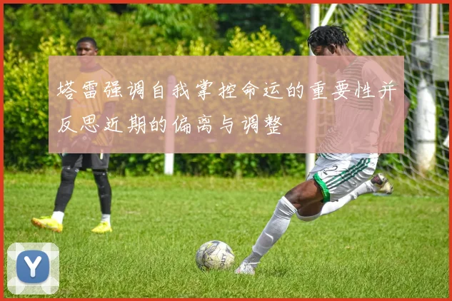 塔雷强调自我掌控命运的重要性并反思近期的偏离与调整