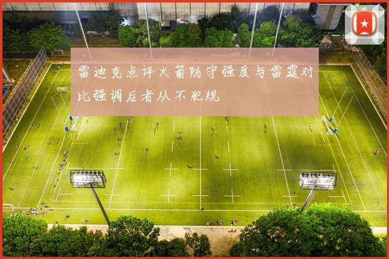 雷迪克点评火箭防守强度与雷霆对比强调后者从不犯规