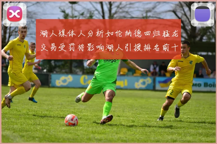 湖人媒体人分析如伦纳德回归猛龙交易受罚将影响湖人引援排名前十