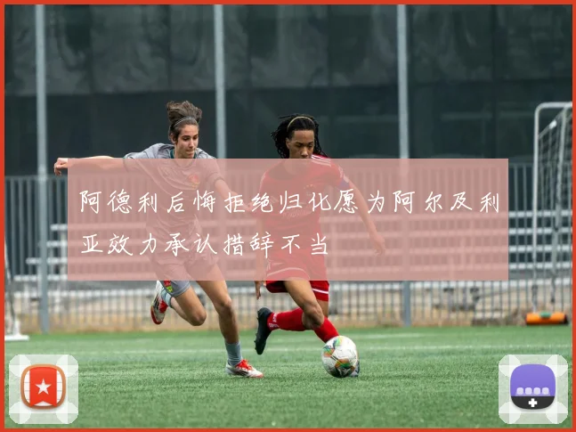 阿德利后悔拒绝归化愿为阿尔及利亚效力承认措辞不当