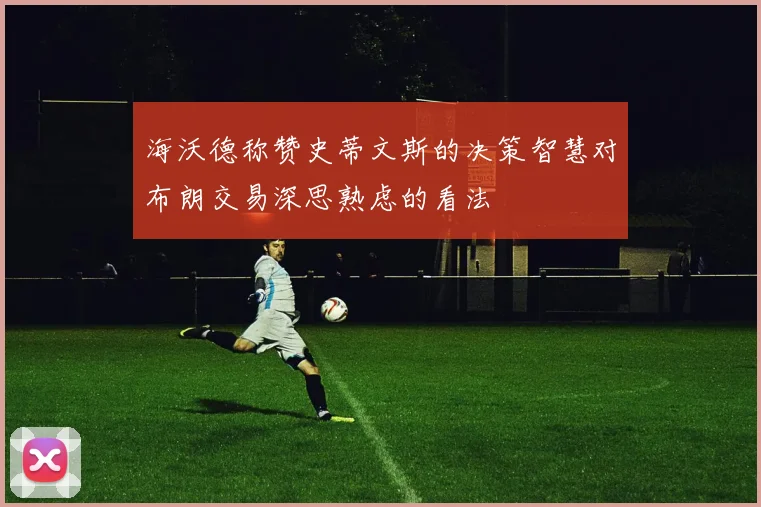 海沃德称赞史蒂文斯的决策智慧对布朗交易深思熟虑的看法