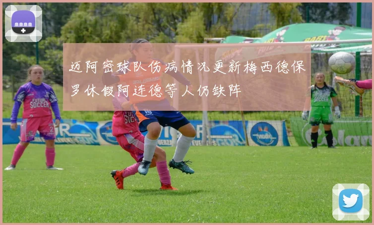 迈阿密球队伤病情况更新梅西德保罗休假阿连德等人仍缺阵