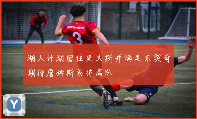 湖人计划留住里夫斯并满足东契奇期待詹姆斯或将离队