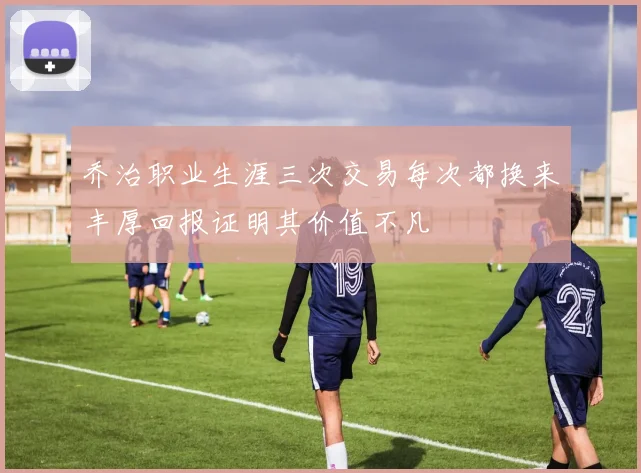 乔治职业生涯三次交易每次都换来丰厚回报证明其价值不凡