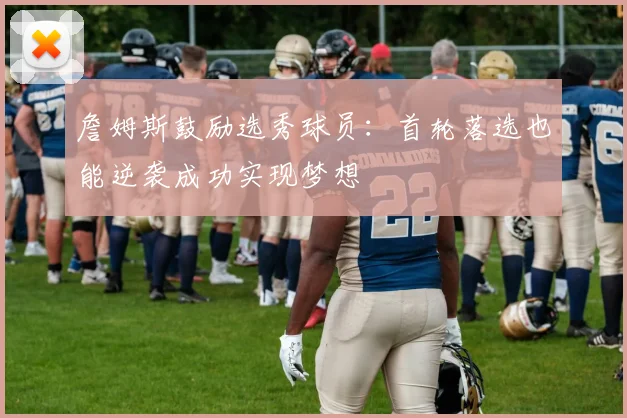 詹姆斯鼓励选秀球员：首轮落选也能逆袭成功实现梦想