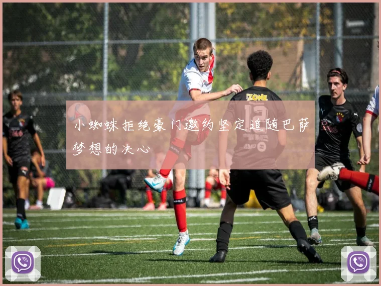 小蜘蛛拒绝豪门邀约坚定追随巴萨梦想的决心