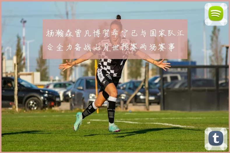 杨瀚森曾凡博贺希宁已与国家队汇合全力备战七月世预赛两场赛事