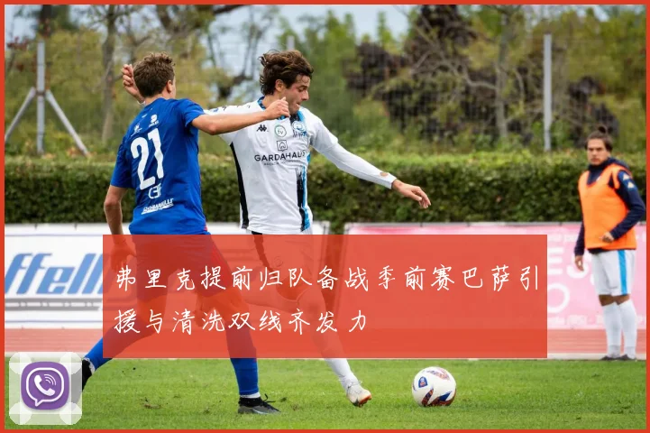 弗里克提前归队备战季前赛巴萨引援与清洗双线齐发力