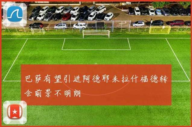 巴萨有望引进阿德耶米拉什福德转会前景不明朗